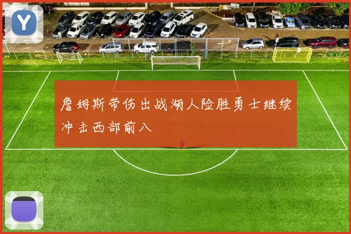 詹姆斯带伤出战湖人险胜勇士继续冲击西部前八