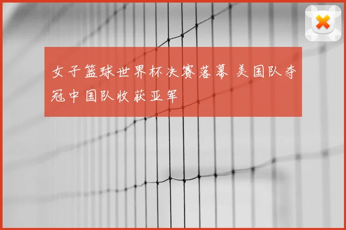 女子篮球世界杯决赛落幕 美国队夺冠中国队收获亚军