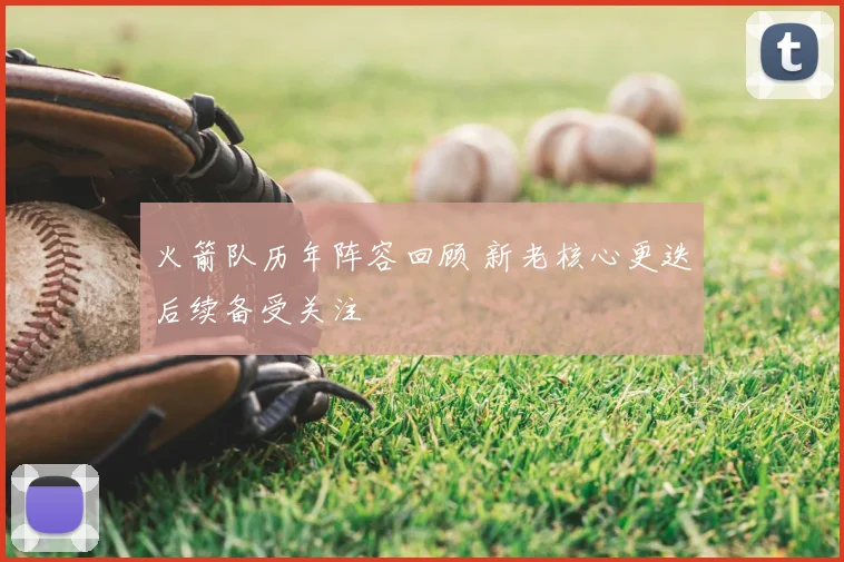 火箭队历年阵容回顾 新老核心更迭后续备受关注