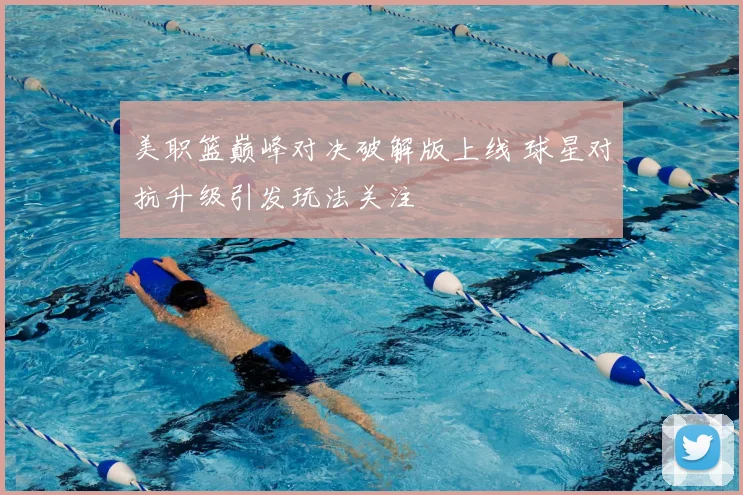 美职篮巅峰对决破解版上线 球星对抗升级引发玩法关注