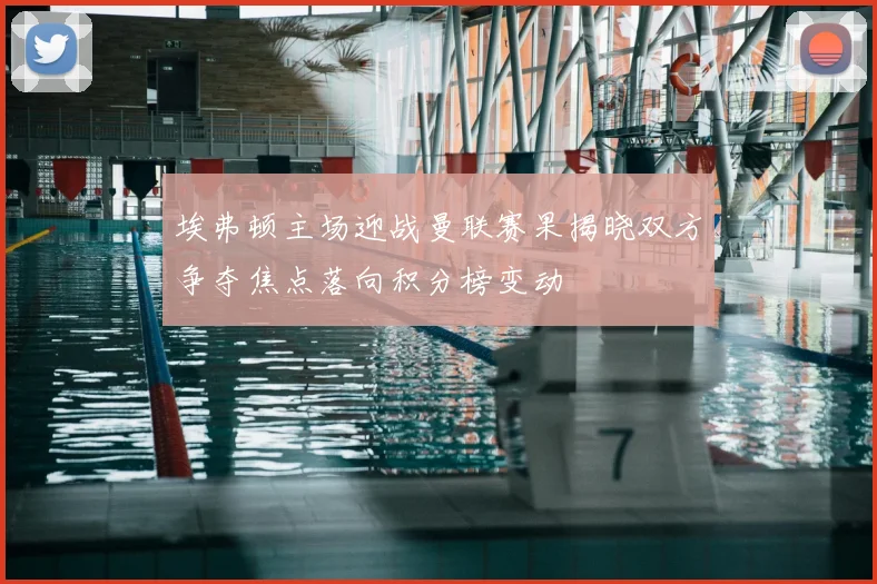 埃弗顿主场迎战曼联赛果揭晓双方争夺焦点落向积分榜变动