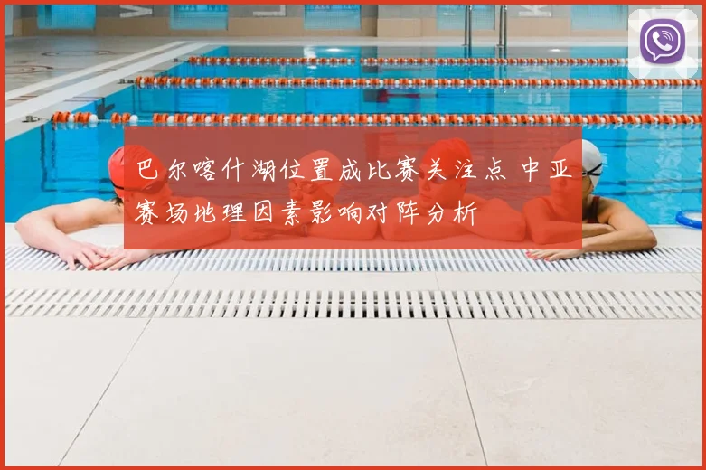 巴尔喀什湖位置成比赛关注点 中亚赛场地理因素影响对阵分析
