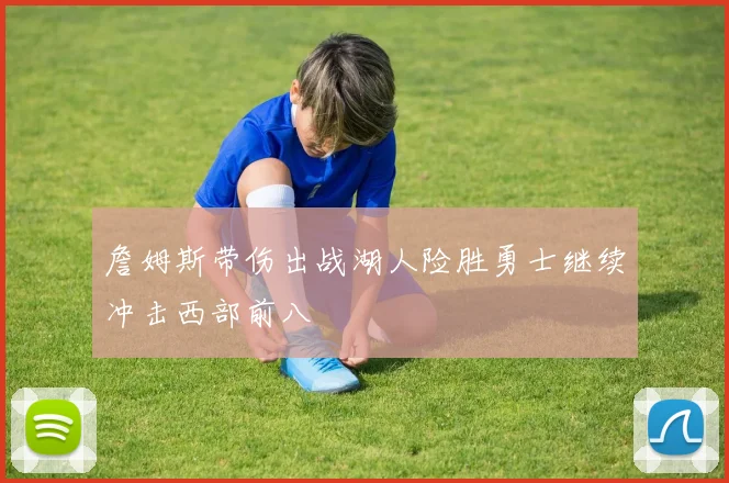 詹姆斯带伤出战湖人险胜勇士继续冲击西部前八