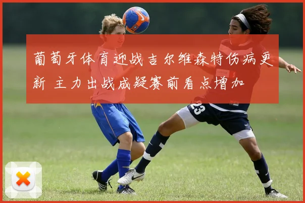葡萄牙体育迎战吉尔维森特伤病更新 主力出战成疑赛前看点增加