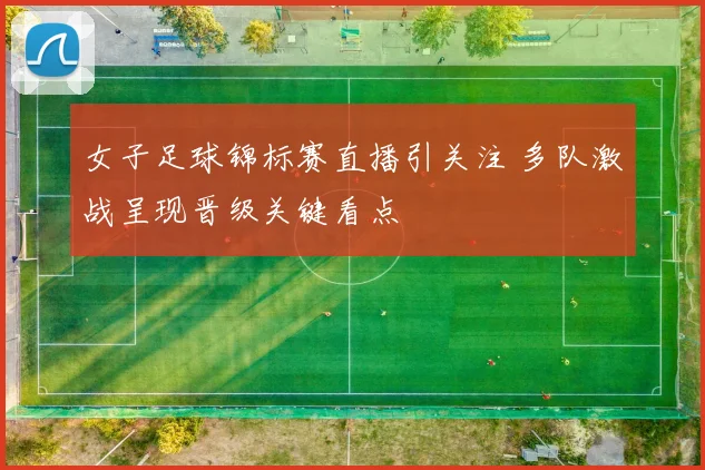 女子足球锦标赛直播引关注 多队激战呈现晋级关键看点