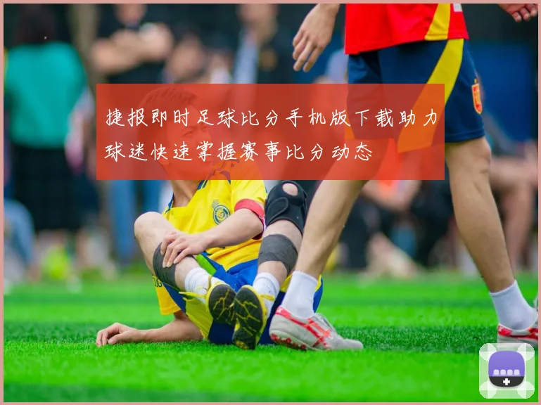 捷报即时足球比分手机版下载助力球迷快速掌握赛事比分动态