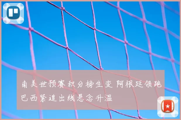 南美世预赛积分榜生变 阿根廷领跑巴西紧追出线悬念升温