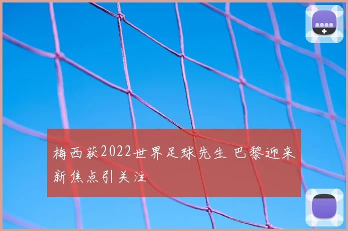 梅西获2022世界足球先生 巴黎迎来新焦点引关注