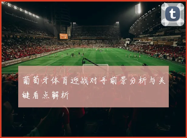 葡萄牙体育迎战对手前景分析与关键看点解析