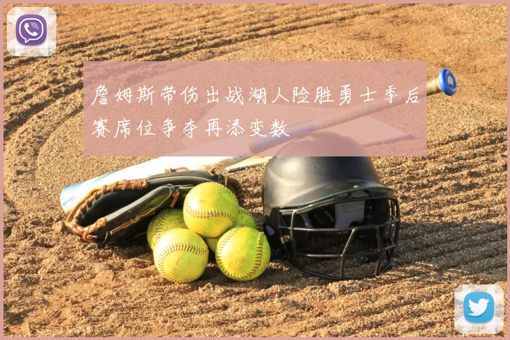 詹姆斯带伤出战湖人险胜勇士季后赛席位争夺再添变数