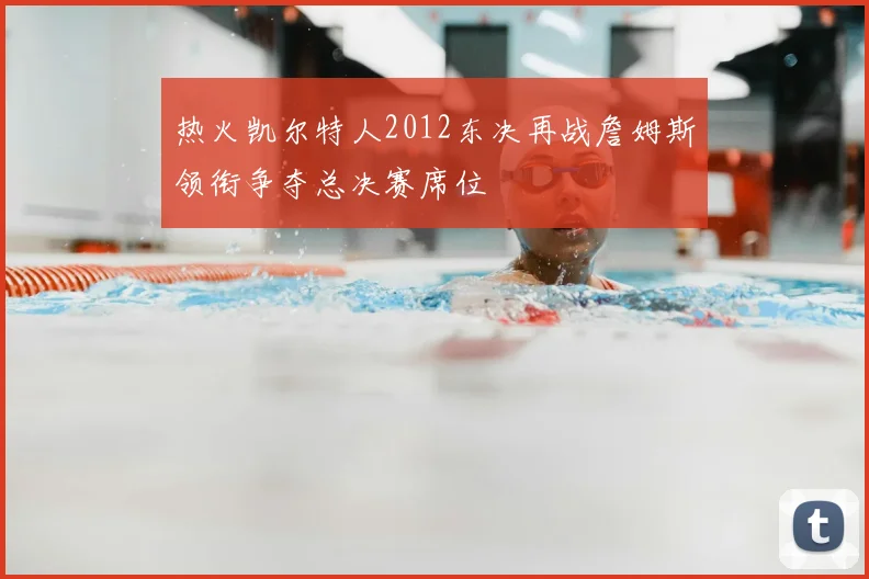 热火凯尔特人2012东决再战詹姆斯领衔争夺总决赛席位