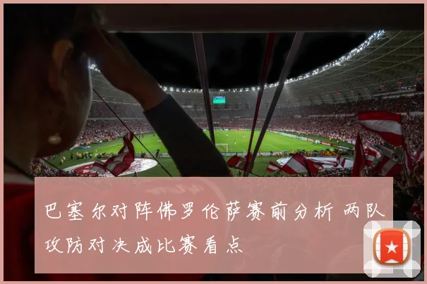 巴塞尔对阵佛罗伦萨赛前分析 两队攻防对决成比赛看点