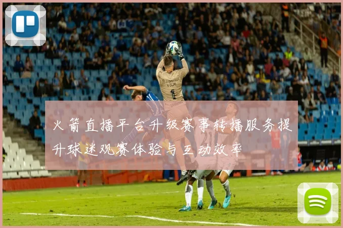 火箭直播平台升级赛事转播服务提升球迷观赛体验与互动效率