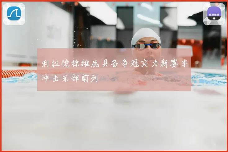 利拉德称雄鹿具备争冠实力新赛季冲击东部前列
