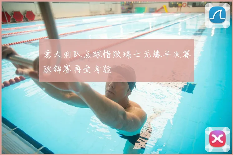 意大利队点球惜败瑞士无缘半决赛欧锦赛再受考验