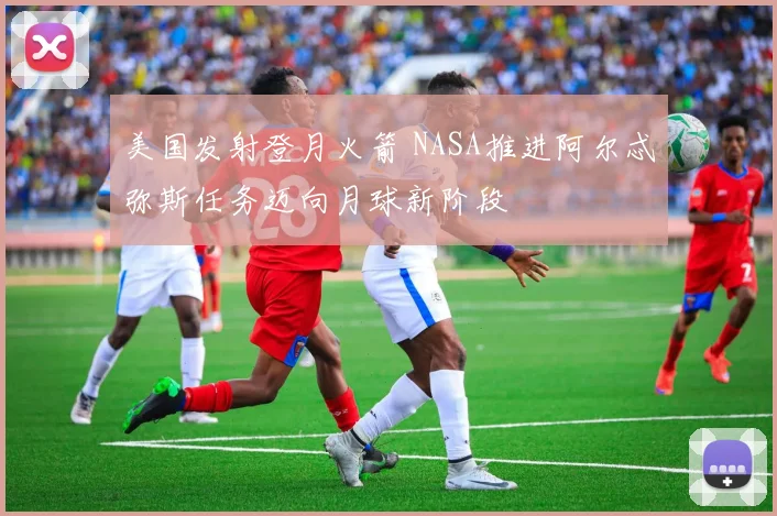美国发射登月火箭 NASA推进阿尔忒弥斯任务迈向月球新阶段