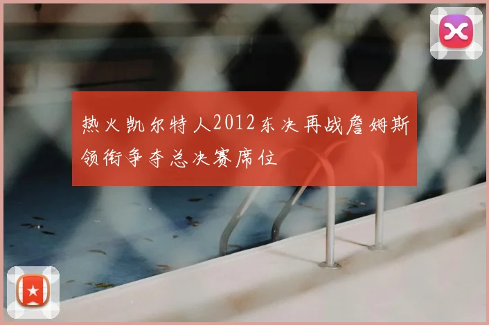 热火凯尔特人2012东决再战詹姆斯领衔争夺总决赛席位