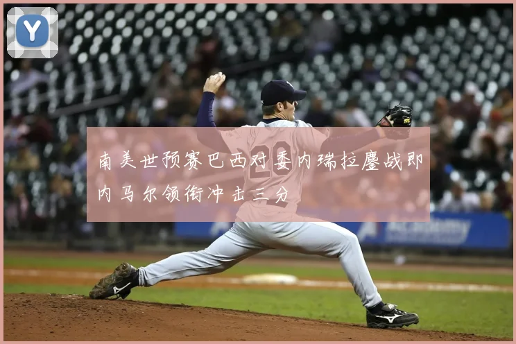 南美世预赛巴西对委内瑞拉鏖战即内马尔领衔冲击三分
