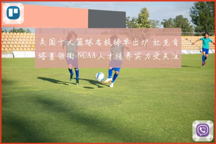 美国十大篮球名校榜单出炉 杜克肯塔基领衔 NCAA人才培养实力受关注