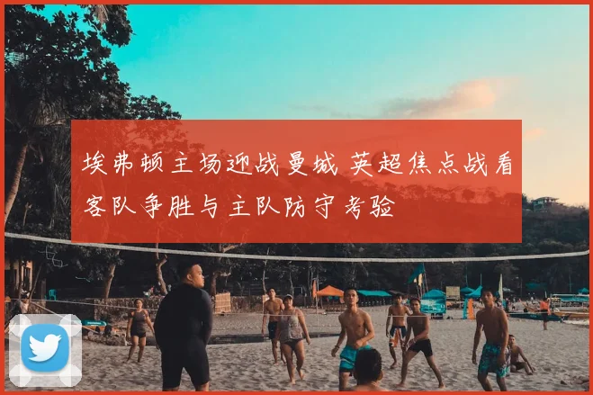 埃弗顿主场迎战曼城 英超焦点战看客队争胜与主队防守考验
