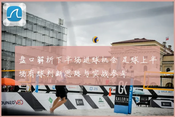 盘口解析下半场进球机会 足球上半场有球判断思路与实战参考