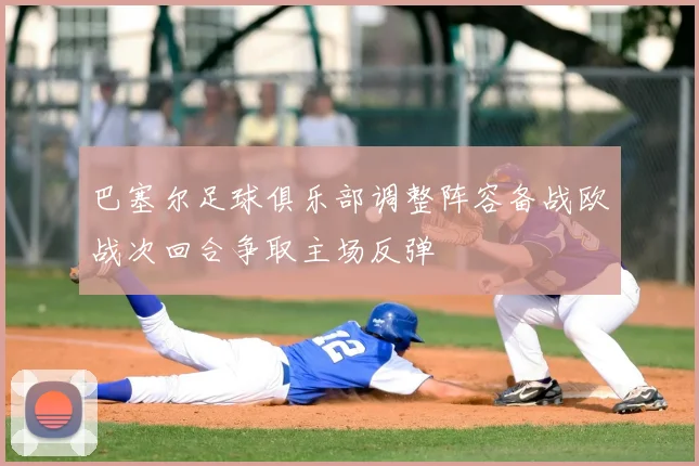 巴塞尔足球俱乐部调整阵容备战欧战次回合争取主场反弹