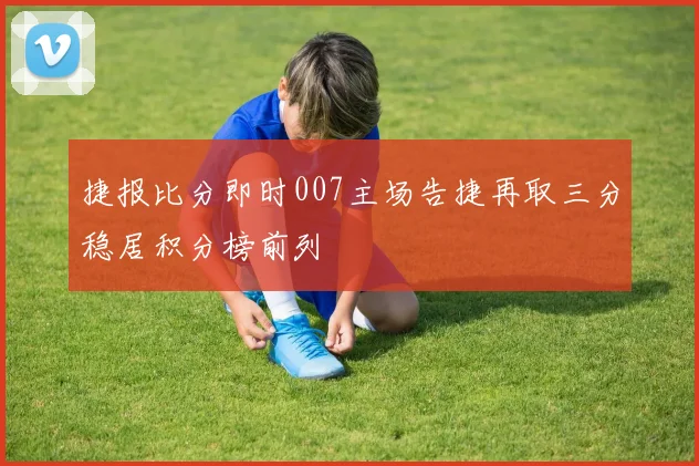 捷报比分即时007主场告捷再取三分稳居积分榜前列