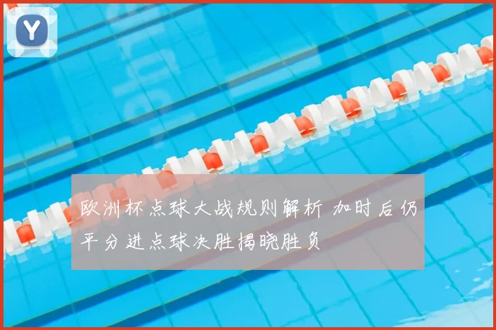 欧洲杯点球大战规则解析 加时后仍平分进点球决胜揭晓胜负