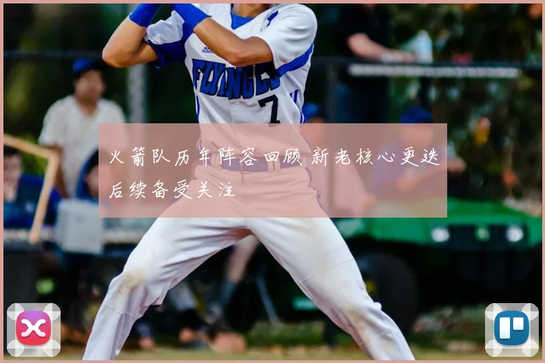 火箭队历年阵容回顾 新老核心更迭后续备受关注