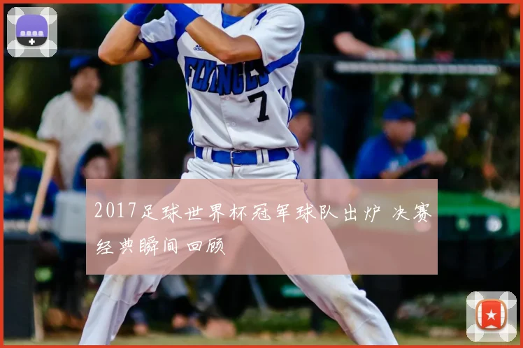 2017足球世界杯冠军球队出炉 决赛经典瞬间回顾