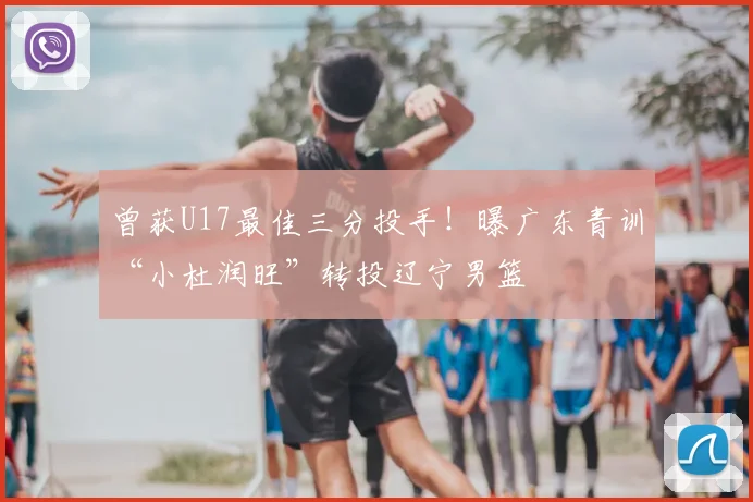 曾获U17最佳三分投手！曝广东青训“小杜润旺”转投辽宁男篮