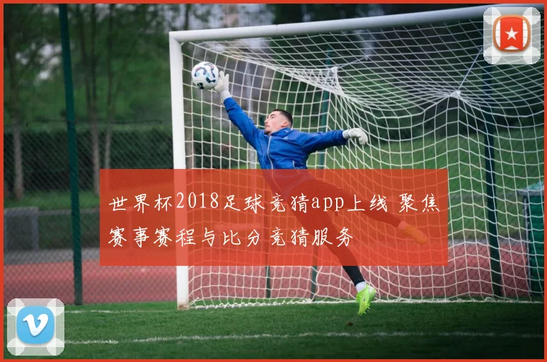 世界杯2018足球竞猜app上线 聚焦赛事赛程与比分竞猜服务
