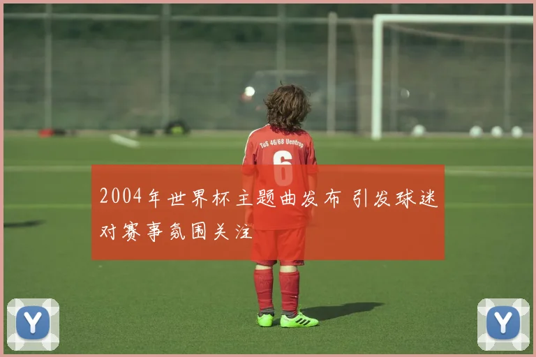 2004年世界杯主题曲发布 引发球迷对赛事氛围关注