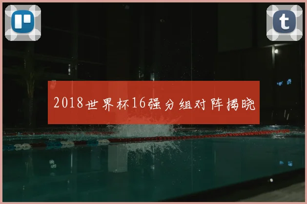 2018世界杯16强分组对阵揭晓
