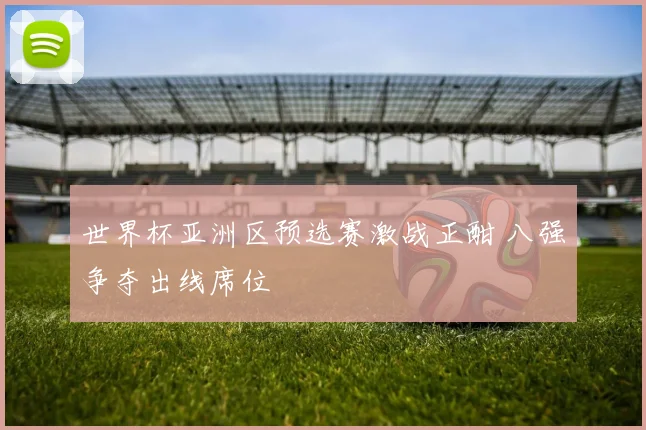世界杯亚洲区预选赛激战正酣 八强争夺出线席位