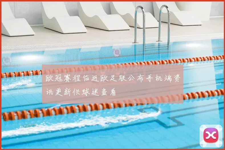 欧冠赛程临近欧足联公布手机端资讯更新供球迷查看