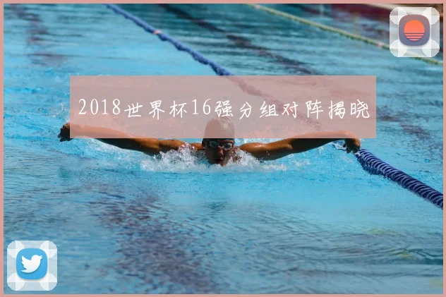 2018世界杯16强分组对阵揭晓
