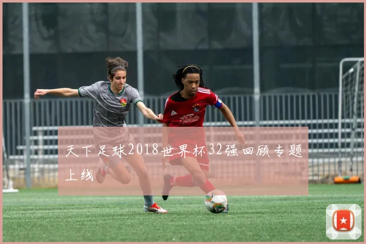 天下足球2018世界杯32强回顾专题上线